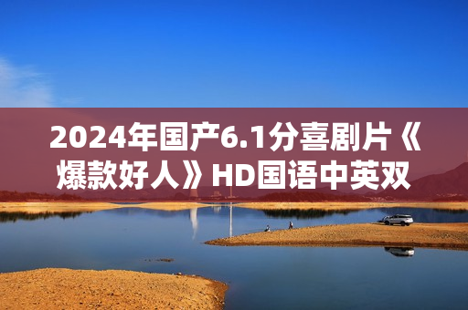 2024年国产6.1分喜剧片《爆款好人》HD国语中英双字