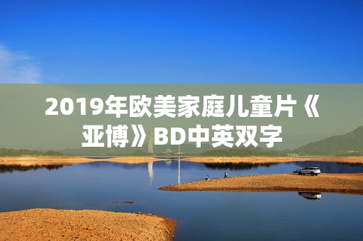 2019年欧美家庭儿童片《亚博》BD中英双字