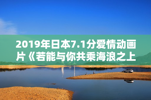 2019年日本7.1分爱情动画片《若能与你共乘海浪之上》BD日语中字