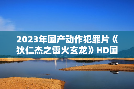 2023年国产动作犯罪片《狄仁杰之雷火玄龙》HD国语中字