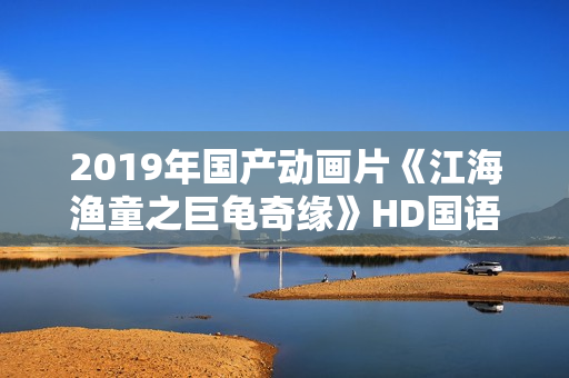 2019年国产动画片《江海渔童之巨龟奇缘》HD国语中字