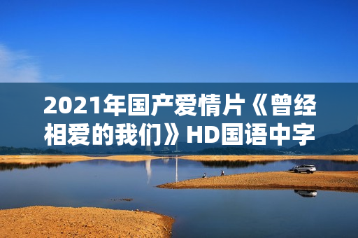 2021年国产爱情片《曾经相爱的我们》HD国语中字