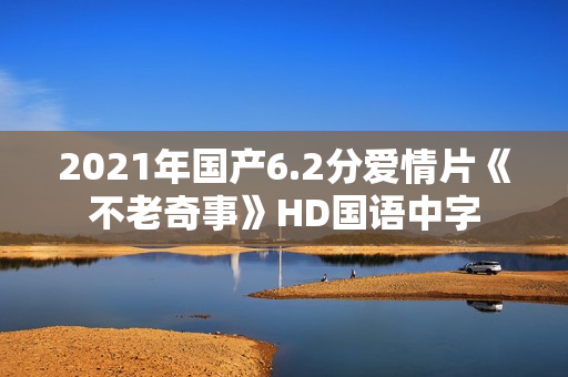 2021年国产6.2分爱情片《不老奇事》HD国语中字