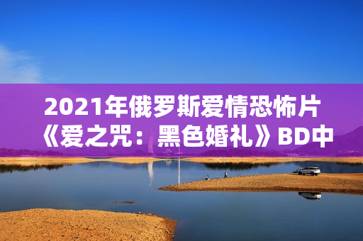 2021年俄罗斯爱情恐怖片《爱之咒：黑色婚礼》BD中英双字