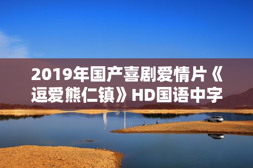 2019年国产喜剧爱情片《逗爱熊仁镇》HD国语中字