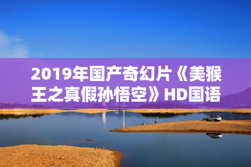 2019年国产奇幻片《美猴王之真假孙悟空》HD国语中字