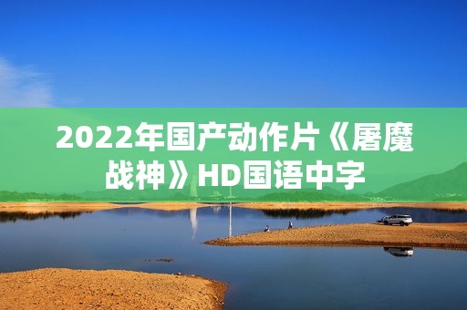 2022年国产动作片《屠魔战神》HD国语中字
