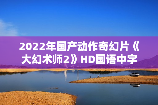 2022年国产动作奇幻片《大幻术师2》HD国语中字