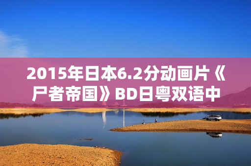2015年日本6.2分动画片《尸者帝国》BD日粤双语中字