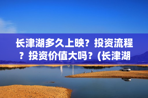 长津湖多久上映？投资流程？投资价值大吗？(长津湖要上映好几久)