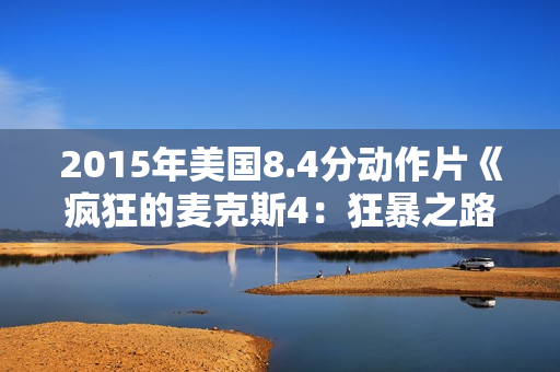 2015年美国8.4分动作片《疯狂的麦克斯4：狂暴之路》BD中英双字