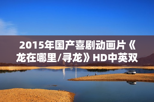 2015年国产喜剧动画片《龙在哪里/寻龙》HD中英双字