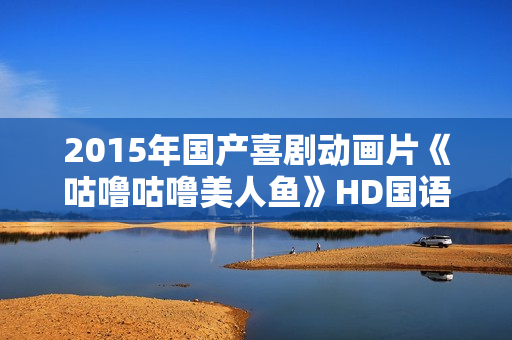 2015年国产喜剧动画片《咕噜咕噜美人鱼》HD国语中字