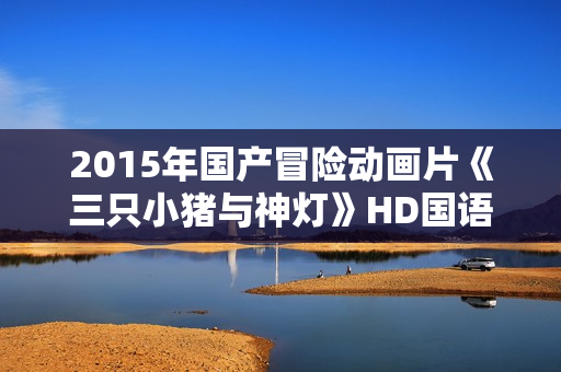 2015年国产冒险动画片《三只小猪与神灯》HD国语中字