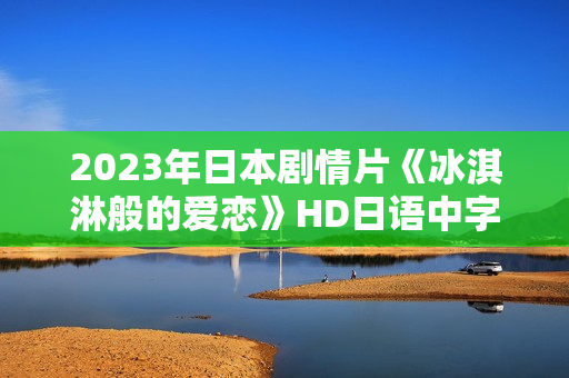 2023年日本剧情片《冰淇淋般的爱恋》HD日语中字