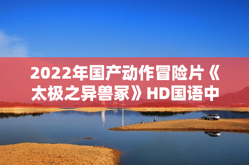 2022年国产动作冒险片《太极之异兽冢》HD国语中字