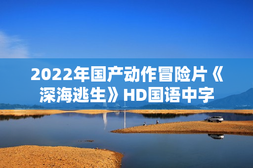 2022年国产动作冒险片《深海逃生》HD国语中字