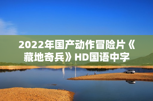 2022年国产动作冒险片《藏地奇兵》HD国语中字