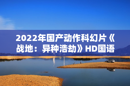 2022年国产动作科幻片《战地：异种浩劫》HD国语中字