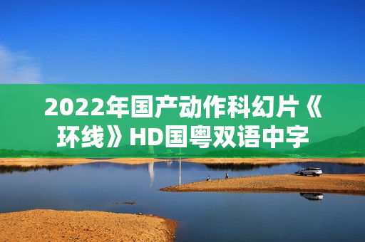 2022年国产动作科幻片《环线》HD国粤双语中字
