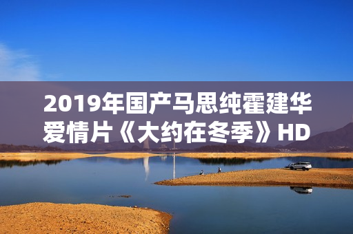 2019年国产马思纯霍建华爱情片《大约在冬季》HD国语中字