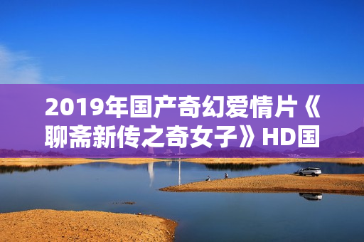 2019年国产奇幻爱情片《聊斋新传之奇女子》HD国语中字