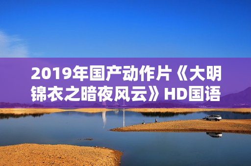 2019年国产动作片《大明锦衣之暗夜风云》HD国语中字