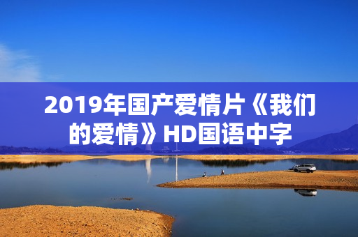 2019年国产爱情片《我们的爱情》HD国语中字