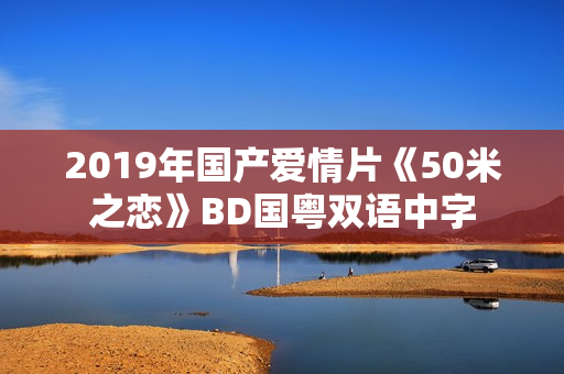 2019年国产爱情片《50米之恋》BD国粤双语中字