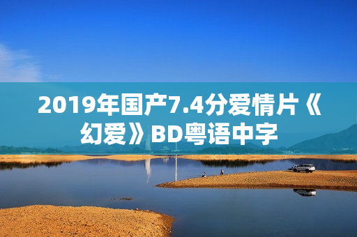 2019年国产7.4分爱情片《幻爱》BD粤语中字