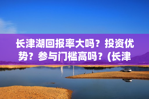 长津湖回报率大吗？投资优势？参与门槛高吗？(长津湖收益分配)