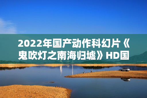 2022年国产动作科幻片《鬼吹灯之南海归墟》HD国语中字