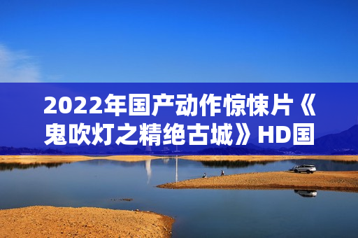 2022年国产动作惊悚片《鬼吹灯之精绝古城》HD国语中字