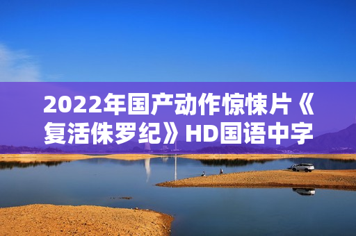 2022年国产动作惊悚片《复活侏罗纪》HD国语中字