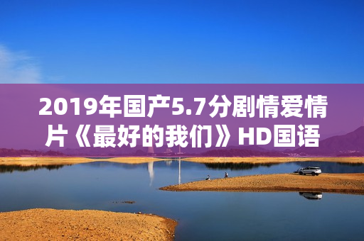 2019年国产5.7分剧情爱情片《最好的我们》HD国语中英双字 2019年国产5.7分剧情爱情片《最好的我们》HD国语中英双字