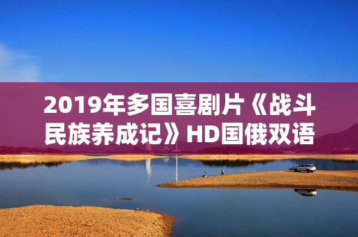 2019年多国喜剧片《战斗民族养成记》HD国俄双语中字