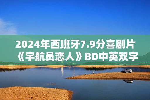2024年西班牙7.9分喜剧片《宇航员恋人》BD中英双字