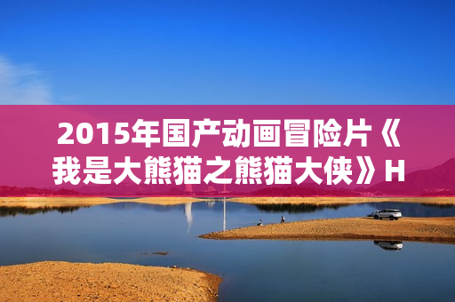 2015年国产动画冒险片《我是大熊猫之熊猫大侠》HD国语中字