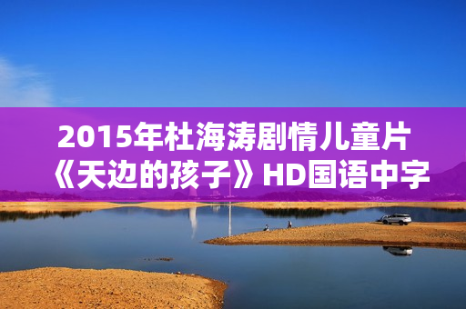 2015年杜海涛剧情儿童片《天边的孩子》HD国语中字