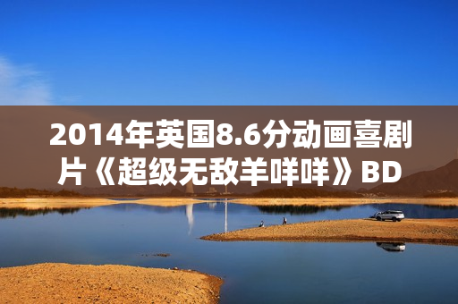 2014年英国8.6分动画喜剧片《超级无敌羊咩咩》BD无字幕 2014年英国8.6分动画喜剧片《超级无敌羊咩咩》BD无字幕