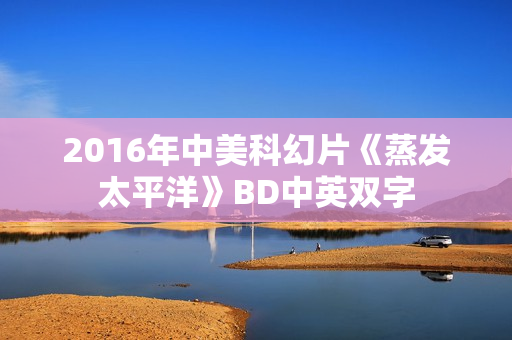 2016年中美科幻片《蒸发太平洋》BD中英双字