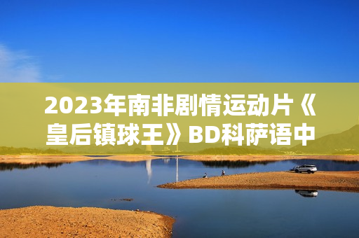 2023年南非剧情运动片《皇后镇球王》BD科萨语中字