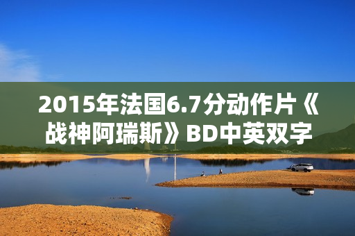 2015年法国6.7分动作片《战神阿瑞斯》BD中英双字