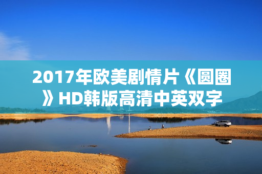 2017年欧美剧情片《圆圈》HD韩版高清中英双字