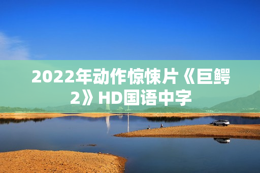 2022年动作惊悚片《巨鳄2》HD国语中字