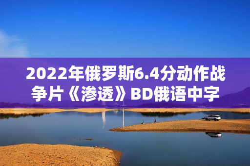 2022年俄罗斯6.4分动作战争片《渗透》BD俄语中字