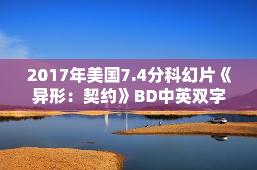 2017年美国7.4分科幻片《异形：契约》BD中英双字