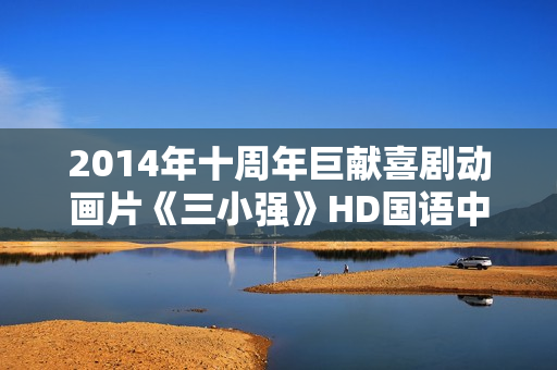 2014年十周年巨献喜剧动画片《三小强》HD国语中字