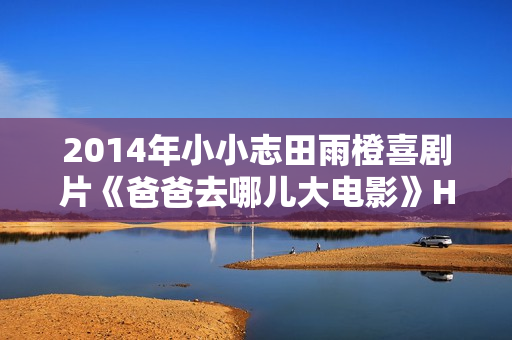 2014年小小志田雨橙喜剧片《爸爸去哪儿大电影》HD国语中字