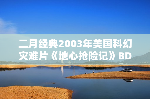 二月经典2003年美国科幻灾难片《地心抢险记》BD双语双字
